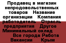 Продавец в магазин непродовольственных товаров › Название организации ­ Компания-работодатель › Отрасль предприятия ­ Другое › Минимальный оклад ­ 22 000 - Все города Работа » Вакансии   . Крым,Алупка